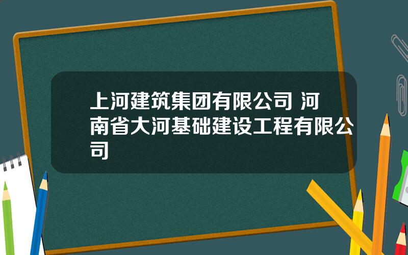 上河建筑集团有限公司 河南省大河基础建设工程有限公司